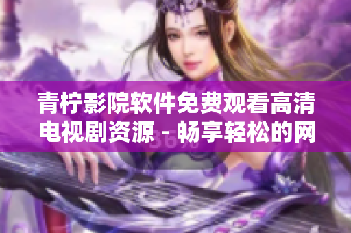 青柠影院软件免费观看高清电视剧资源 - 畅享轻松的网络电视时代