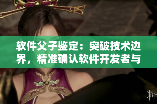 软件父子鉴定：突破技术边界，精准确认软件开发者与代码之间的亲子关系