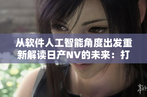 从软件人工智能角度出发重新解读日产NV的未来：打造更智能的网络软件。