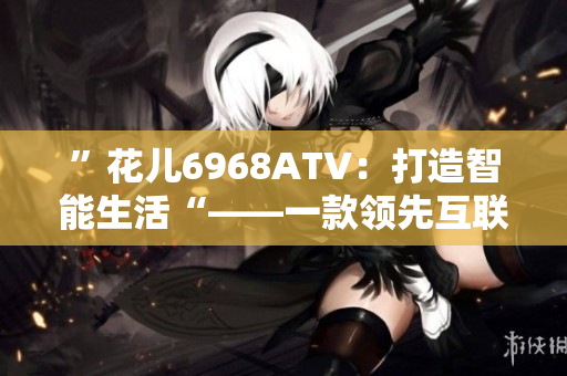 ”花儿6968ATV：打造智能生活“——一款领先互联网智能终端软件