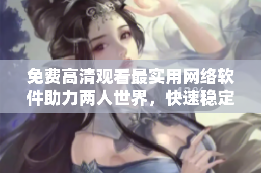 免费高清观看最实用网络软件助力两人世界，快速稳定连接！