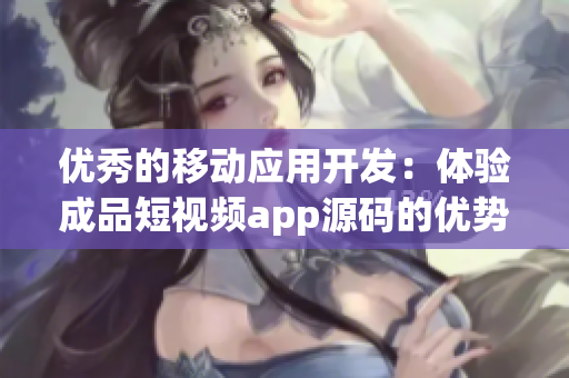 优秀的移动应用开发：体验成品短视频app源码的优势