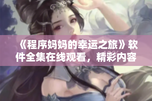 《程序妈妈的幸运之旅》软件全集在线观看，精彩内容不容错过!