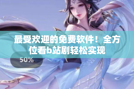 最受欢迎的免费软件！全方位看b站剧轻松实现