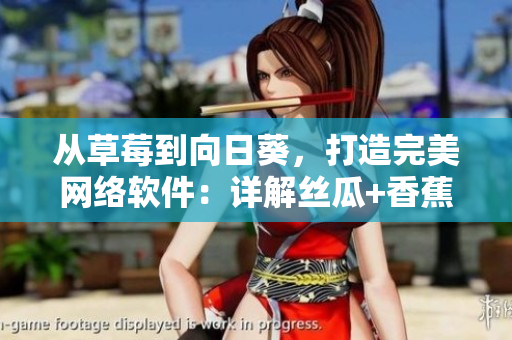 从草莓到向日葵，打造完美网络软件：详解丝瓜+香蕉技巧，留言互动加速优化