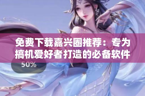 免费下载嘉兴圈推荐：专为搞机爱好者打造的必备软件