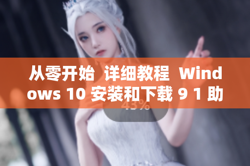 从零开始  详细教程  Windows 10 安装和下载 9 1 助手