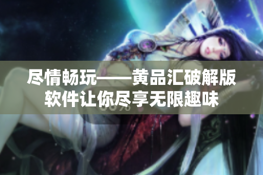 尽情畅玩——黄品汇破解版软件让你尽享无限趣味