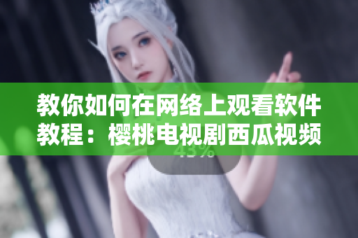 教你如何在网络上观看软件教程：樱桃电视剧西瓜视频在线观看