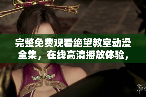 完整免费观看绝望教室动漫全集，在线高清播放体验，软件技术精彩解读