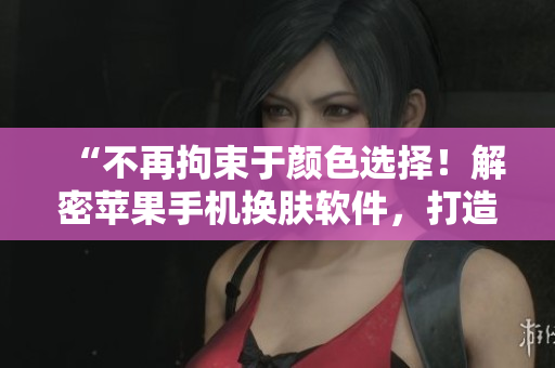 “不再拘束于颜色选择！解密苹果手机换肤软件，打造个性化手机体验！”