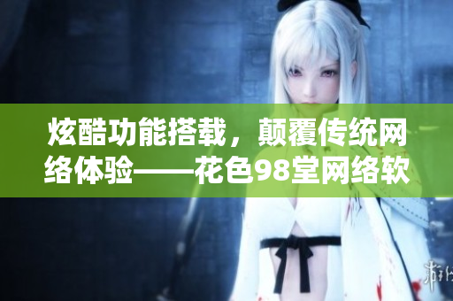 炫酷功能搭载，颠覆传统网络体验——花色98堂网络软件推出全新版