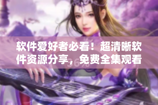 软件爱好者必看！超清晰软件资源分享，免费全集观看！