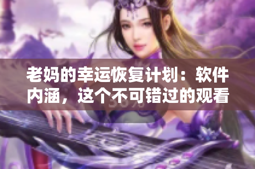 老妈的幸运恢复计划：软件内涵，这个不可错过的观看全集！