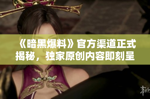 《暗黑爆料》官方渠道正式揭秘，独家原创内容即刻呈现