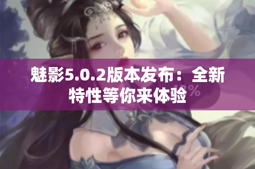 魅影5.0.2版本发布：全新特性等你来体验