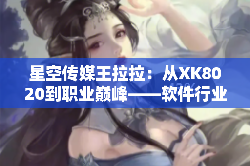 星空传媒王拉拉：从XK8020到职业巅峰——软件行业的晋升之路