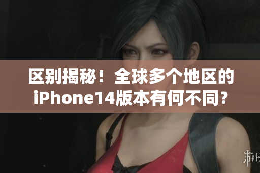 区别揭秘！全球多个地区的iPhone14版本有何不同？