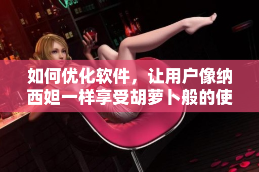 如何优化软件，让用户像纳西妲一样享受胡萝卜般的使用体验？