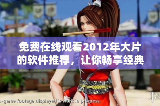 免费在线观看2012年大片的软件推荐，让你畅享经典视听体验