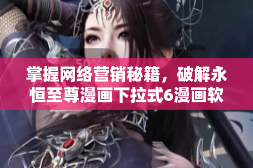 掌握网络营销秘籍，破解永恒至尊漫画下拉式6漫画软件的成功之道