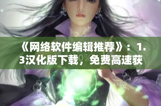《网络软件编辑推荐》：1.3汉化版下载，免费高速获取！