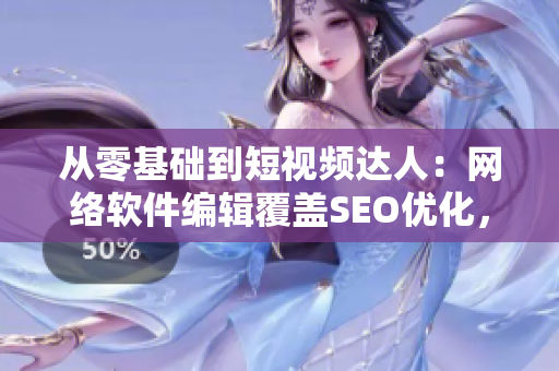 从零基础到短视频达人：网络软件编辑覆盖SEO优化，助你打造爆款视频！