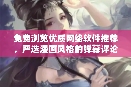 免费浏览优质网络软件推荐，严选漫画风格的弹幕评论和下载入口尽在本文
