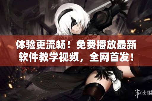 体验更流畅！免费播放最新软件教学视频，全网首发！