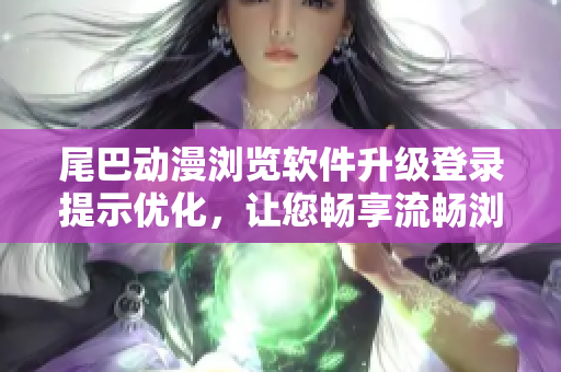 尾巴动漫浏览软件升级登录提示优化，让您畅享流畅浏览体验