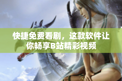 快捷免费看剧，这款软件让你畅享B站精彩视频