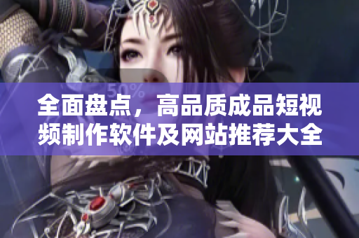 全面盘点，高品质成品短视频制作软件及网站推荐大全！