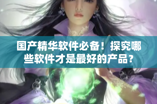 国产精华软件必备！探究哪些软件才是最好的产品？