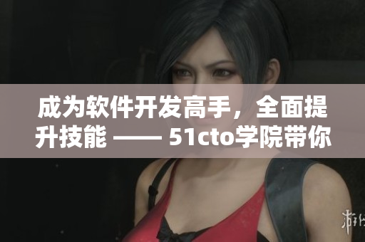 成为软件开发高手，全面提升技能 —— 51cto学院带你实现