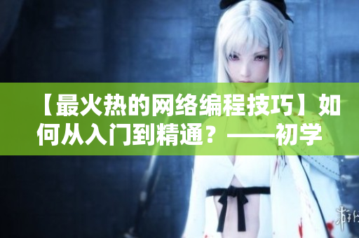 【最火热的网络编程技巧】如何从入门到精通？——初学者指南