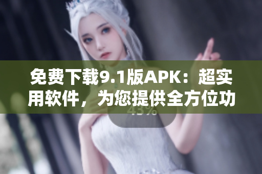 免费下载9.1版APK：超实用软件，为您提供全方位功能体验