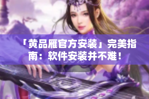 「黄品雁官方安装」完美指南：软件安装并不难！