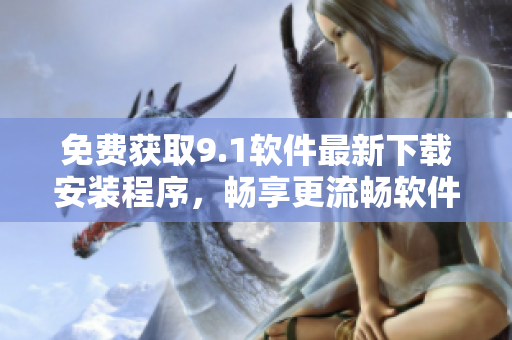 免费获取9.1软件最新下载安装程序，畅享更流畅软件体验