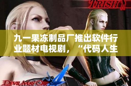 九一果冻制品厂推出软件行业题材电视剧，“代码人生”引发关注