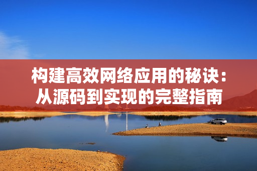 构建高效网络应用的秘诀：从源码到实现的完整指南