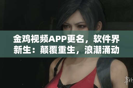 金鸡视频APP更名，软件界新生：颠覆重生，浪潮涌动
