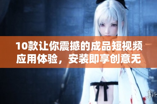 10款让你震撼的成品短视频应用体验，安装即享创意无限