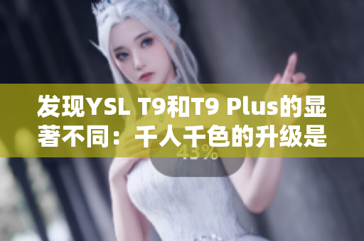 发现YSL T9和T9 Plus的显著不同：千人千色的升级是什么？