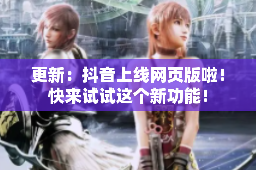更新：抖音上线网页版啦！快来试试这个新功能！