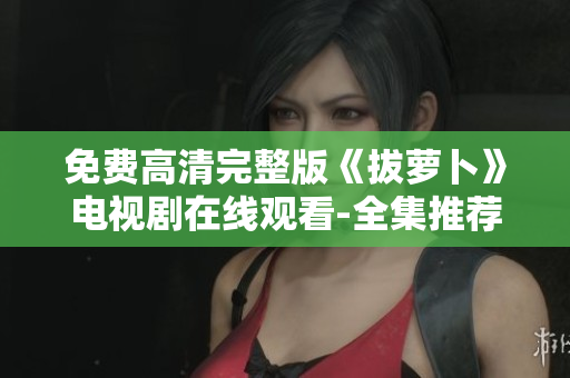 免费高清完整版《拔萝卜》电视剧在线观看-全集推荐