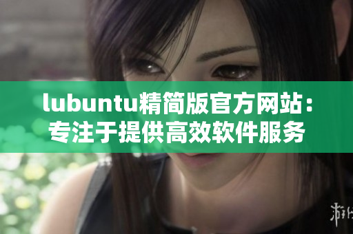 lubuntu精简版官方网站：专注于提供高效软件服务