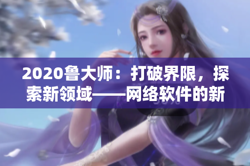2020鲁大师：打破界限，探索新领域——网络软件的新理论思考