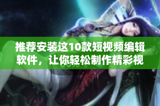 推荐安装这10款短视频编辑软件，让你轻松制作精彩视频
