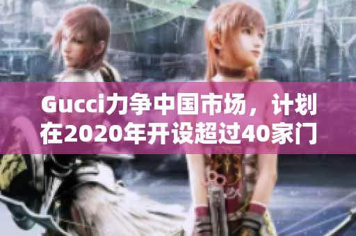Gucci力争中国市场，计划在2020年开设超过40家门店
