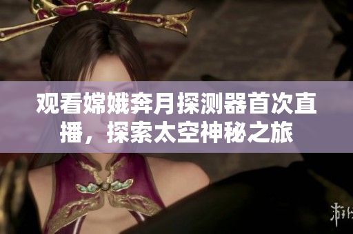 观看嫦娥奔月探测器首次直播，探索太空神秘之旅